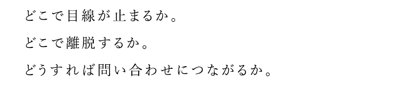どこで目線が止まるか。どこで離脱するか。どうすれば問い合わせにつながるか。