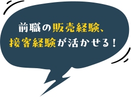 前職の販売経験、接客経験が活かせる！