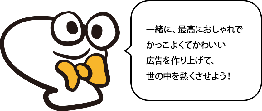 一緒に、最高にクールな広告を作り上げて、世の中を熱くさせようぜ！