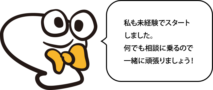 私も未経験でスタートしました。何でも相談に乗るので一緒に頑張りましょう！